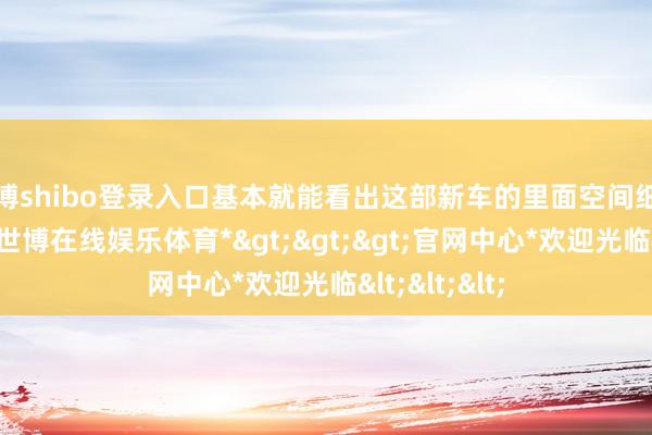 世博shibo登录入口基本就能看出这部新车的里面空间细则不会太小-*世博在线娱乐体育*>>>官网中心*欢迎光临<<<