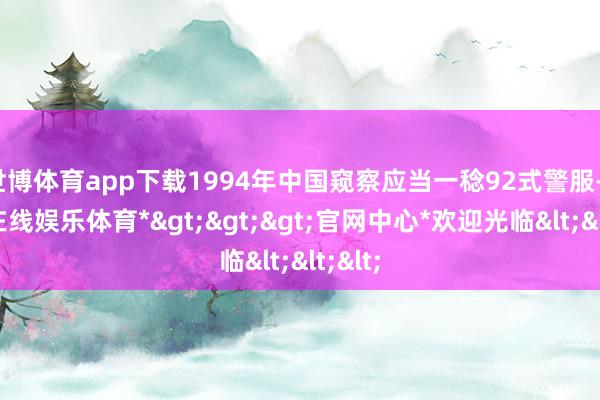 世博体育app下载1994年中国窥察应当一稔92式警服-*世博在线娱乐体育*>>>官网中心*欢迎光临<<<