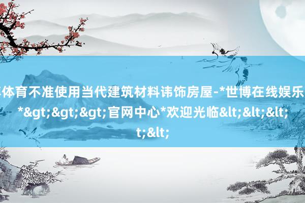 世博体育不准使用当代建筑材料讳饰房屋-*世博在线娱乐体育*>>>官网中心*欢迎光临<<<