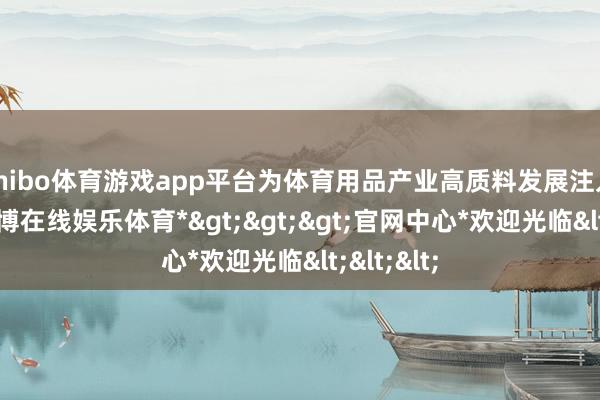 shibo体育游戏app平台为体育用品产业高质料发展注入活力-*世博在线娱乐体育*>>>官网中心*欢迎光临<<<
