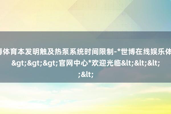 世博体育本发明触及热泵系统时间限制-*世博在线娱乐体育*>>>官网中心*欢迎光临<<<
