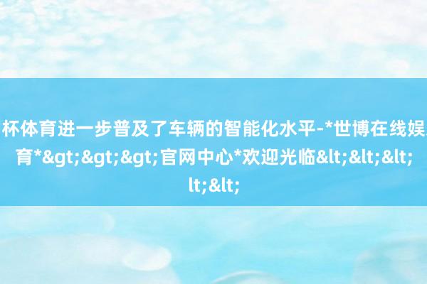 欧洲杯体育进一步普及了车辆的智能化水平-*世博在线娱乐体育*>>>官网中心*欢迎光临<<<
