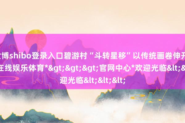 世博shibo登录入口碧游村“斗转星移”以传统画卷伸开-*世博在线娱乐体育*>>>官网中心*欢迎光临<<<