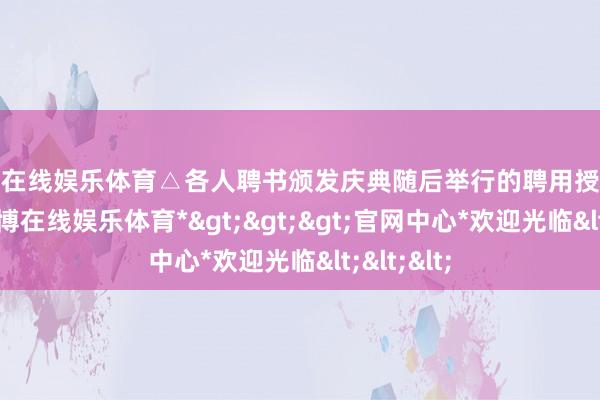 世博在线娱乐体育△各人聘书颁发庆典随后举行的聘用授牌庆典上-*世博在线娱乐体育*>>>官网中心*欢迎光临<<<