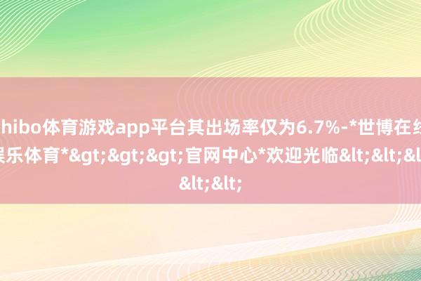shibo体育游戏app平台其出场率仅为6.7%-*世博在线娱乐体育*>>>官网中心*欢迎光临<<<