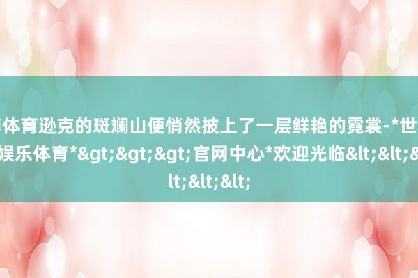 世博体育逊克的斑斓山便悄然披上了一层鲜艳的霓裳-*世博在线娱乐体育*>>>官网中心*欢迎光临<<<