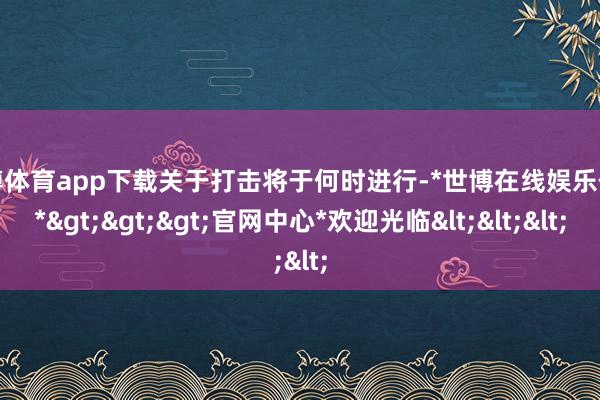 世博体育app下载关于打击将于何时进行-*世博在线娱乐体育*>>>官网中心*欢迎光临<<<