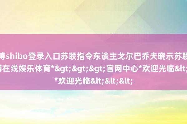 世博shibo登录入口苏联指令东谈主戈尔巴乔夫晓示苏联解体-*世博在线娱乐体育*>>>官网中心*欢迎光临<<<
