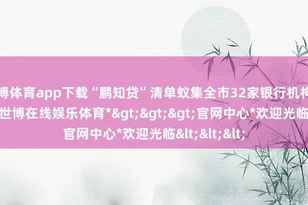 世博体育app下载“鹏知贷”清单蚁集全市32家银行机构的62款居品-*世博在线娱乐体育*>>>官网中心*欢迎光临<<<