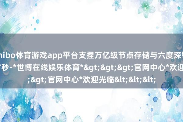 shibo体育游戏app平台支捏万亿级节点存储与六度深链查询平均仅需6.7秒-*世博在线娱乐体育*>>>官网中心*欢迎光临<<<