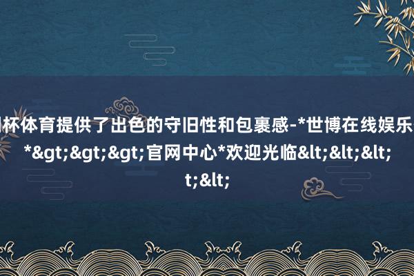 欧洲杯体育提供了出色的守旧性和包裹感-*世博在线娱乐体育*>>>官网中心*欢迎光临<<<