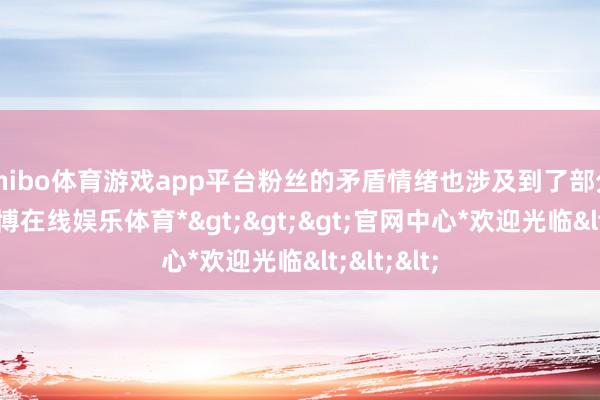 shibo体育游戏app平台粉丝的矛盾情绪也涉及到了部分选手-*世博在线娱乐体育*>>>官网中心*欢迎光临<<<