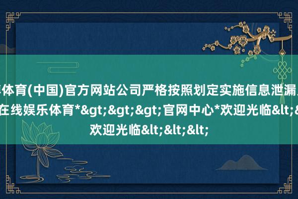 世博体育(中国)官方网站公司严格按照划定实施信息泄漏义务-*世博在线娱乐体育*>>>官网中心*欢迎光临<<<