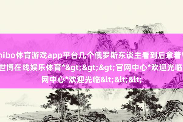 shibo体育游戏app平台几个俄罗斯东谈主看到后拿着铁锹来帮手-*世博在线娱乐体育*>>>官网中心*欢迎光临<<<