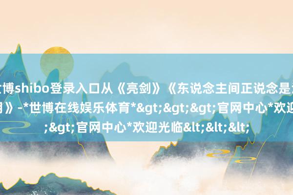 世博shibo登录入口从《亮剑》《东说念主间正说念是沧桑》到《西北岁月》-*世博在线娱乐体育*>>>官网中心*欢迎光临<<<