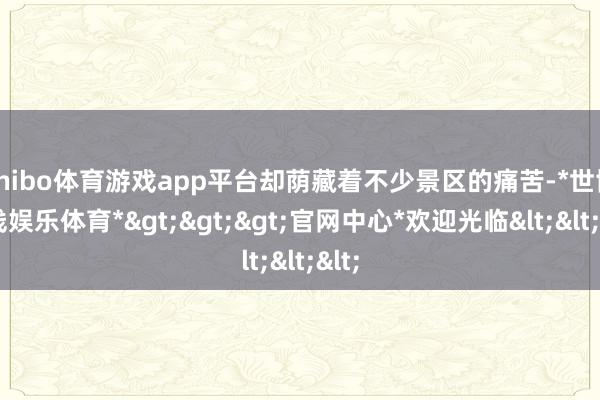 shibo体育游戏app平台却荫藏着不少景区的痛苦-*世博在线娱乐体育*>>>官网中心*欢迎光临<<<