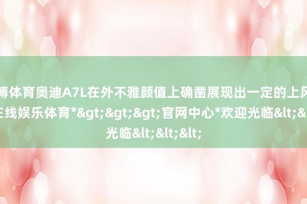 世博体育奥迪A7L在外不雅颜值上确凿展现出一定的上风-*世博在线娱乐体育*>>>官网中心*欢迎光临<<<