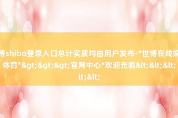 世博shibo登录入口总计实质均由用户发布-*世博在线娱乐体育*>>>官网中心*欢迎光临<<<
