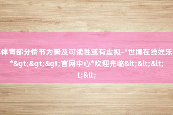 世博体育部分情节为普及可读性或有虚拟-*世博在线娱乐体育*>>>官网中心*欢迎光临<<<
