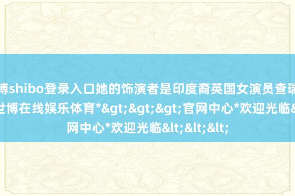 世博shibo登录入口她的饰演者是印度裔英国女演员查瑞莎·钱德兰-*世博在线娱乐体育*>>>官网中心*欢迎光临<<<