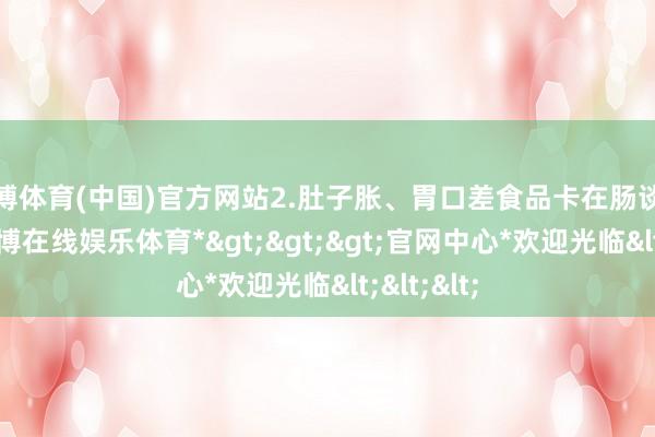 世博体育(中国)官方网站2.肚子胀、胃口差食品卡在肠谈走不快-*世博在线娱乐体育*>>>官网中心*欢迎光临<<<
