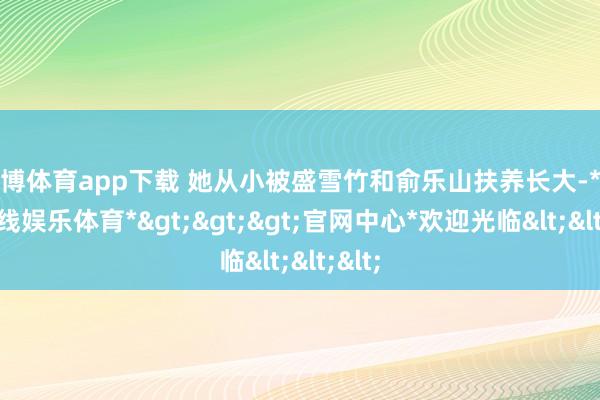 世博体育app下载 她从小被盛雪竹和俞乐山扶养长大-*世博在线娱乐体育*>>>官网中心*欢迎光临<<<