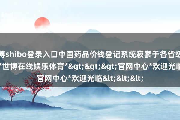 世博shibo登录入口中国药品价钱登记系统寂寥于各省级医药采购平台-*世博在线娱乐体育*>>>官网中心*欢迎光临<<<