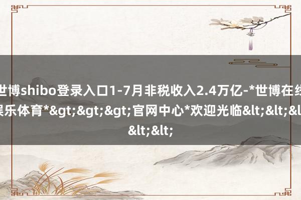 世博shibo登录入口1-7月非税收入2.4万亿-*世博在线娱乐体育*>>>官网中心*欢迎光临<<<