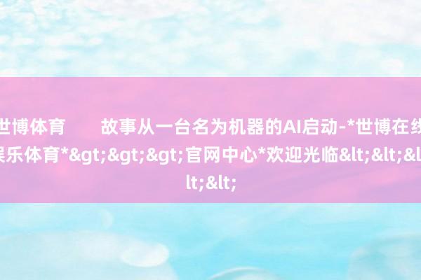 世博体育 故事从一台名为机器的AI启动-*世博在线娱乐体育*>>>官网中心*欢迎光临<<<