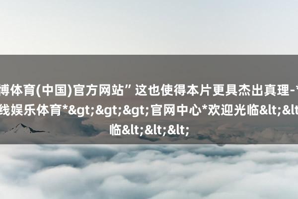 世博体育(中国)官方网站”这也使得本片更具杰出真理-*世博在线娱乐体育*>>>官网中心*欢迎光临<<<