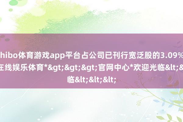 shibo体育游戏app平台占公司已刊行宽泛股的3.09%-*世博在线娱乐体育*>>>官网中心*欢迎光临<<<