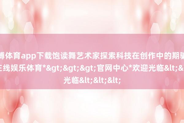 世博体育app下载饱读舞艺术家探索科技在创作中的期骗-*世博在线娱乐体育*>>>官网中心*欢迎光临<<<