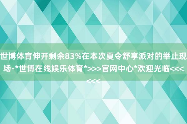 世博体育伸开剩余83%在本次夏令舒享派对的举止现场-*世博在线娱乐体育*>>>官网中心*欢迎光临<<<