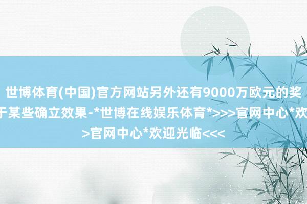 世博体育(中国)官方网站另外还有9000万欧元的奖金——取决于某些确立效果-*世博在线娱乐体育*>>>官网中心*欢迎光临<<<