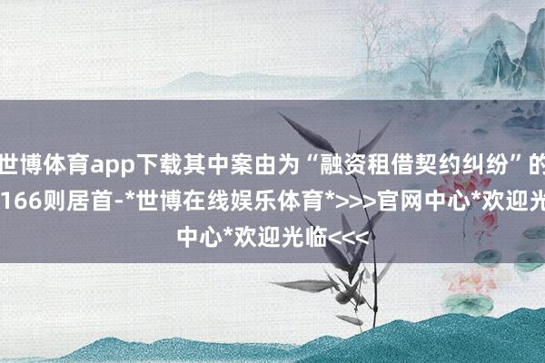 世博体育app下载其中案由为“融资租借契约纠纷”的公告以166则居首-*世博在线娱乐体育*>>>官网中心*欢迎光临<<<