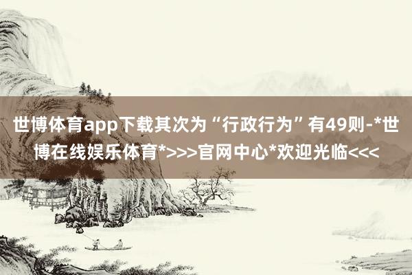 世博体育app下载其次为“行政行为”有49则-*世博在线娱乐体育*>>>官网中心*欢迎光临<<<