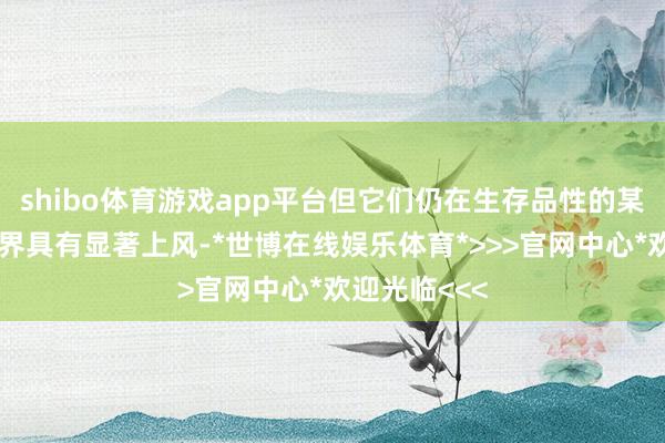 shibo体育游戏app平台但它们仍在生存品性的某个或多少边界具有显著上风-*世博在线娱乐体育*>>>官网中心*欢迎光临<<<
