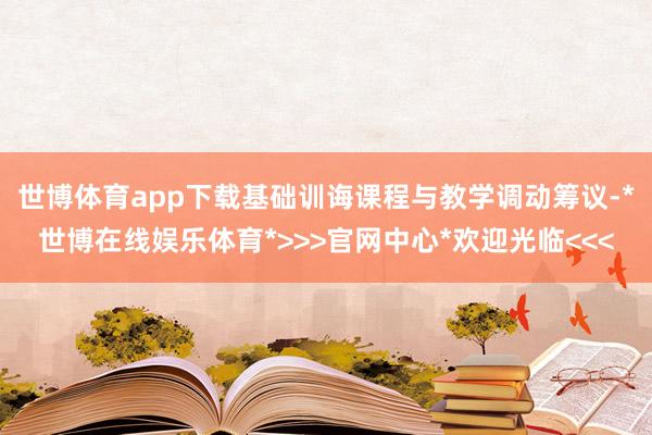 世博体育app下载基础训诲课程与教学调动筹议-*世博在线娱乐体育*>>>官网中心*欢迎光临<<<