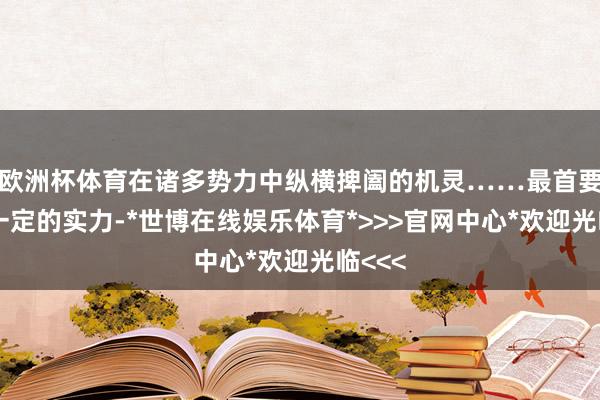 欧洲杯体育在诸多势力中纵横捭阖的机灵……最首要的是一定的实力-*世博在线娱乐体育*>>>官网中心*欢迎光临<<<