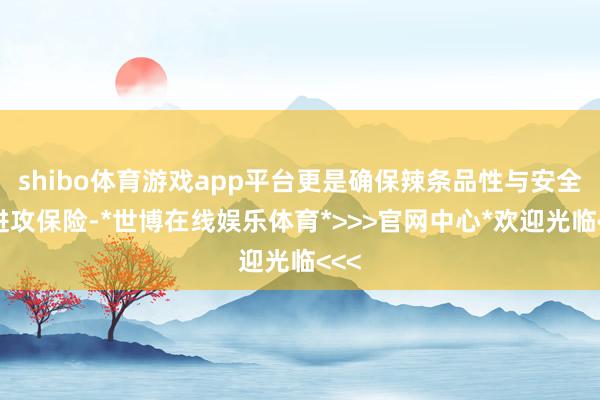 shibo体育游戏app平台更是确保辣条品性与安全的进攻保险-*世博在线娱乐体育*>>>官网中心*欢迎光临<<<