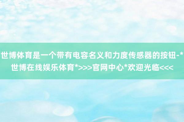 世博体育是一个带有电容名义和力度传感器的按钮-*世博在线娱乐体育*>>>官网中心*欢迎光临<<<