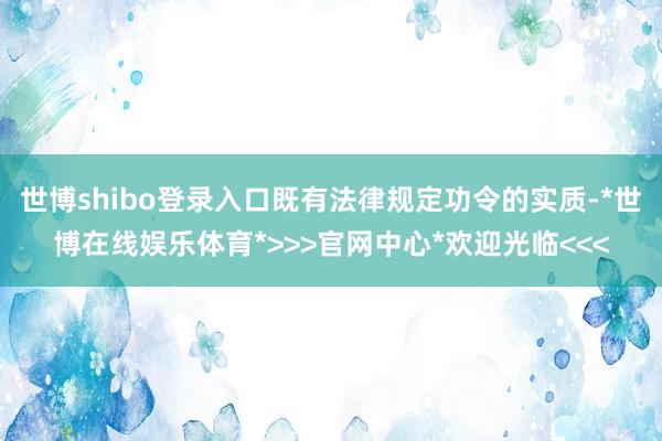 世博shibo登录入口既有法律规定功令的实质-*世博在线娱乐体育*>>>官网中心*欢迎光临<<<