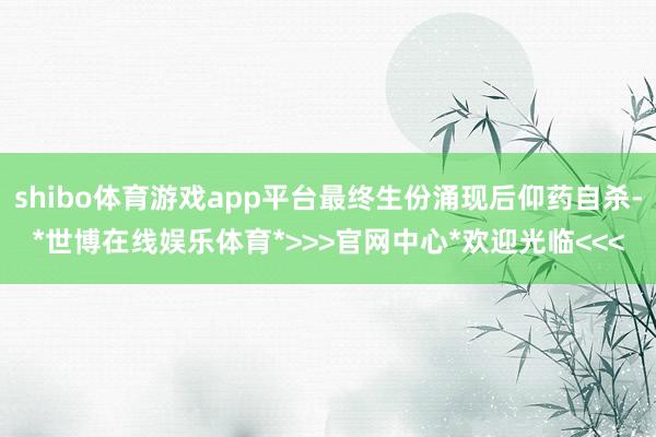shibo体育游戏app平台最终生份涌现后仰药自杀-*世博在线娱乐体育*>>>官网中心*欢迎光临<<<