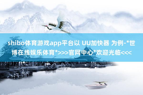 shibo体育游戏app平台以 UU加快器 为例-*世博在线娱乐体育*>>>官网中心*欢迎光临<<<