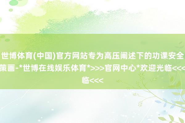 世博体育(中国)官方网站专为高压阐述下的功课安全策画-*世博在线娱乐体育*>>>官网中心*欢迎光临<<<
