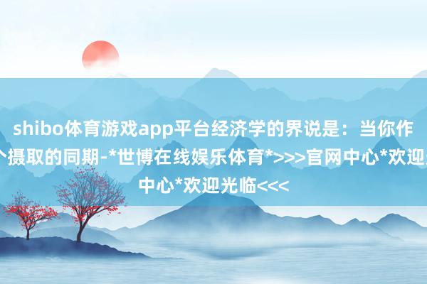 shibo体育游戏app平台经济学的界说是：当你作念出一个摄取的同期-*世博在线娱乐体育*>>>官网中心*欢迎光临<<<