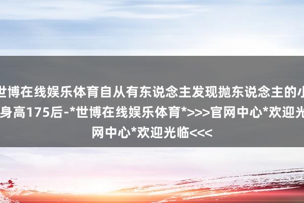 世博在线娱乐体育自从有东说念主发现抛东说念主的小哥平均身高175后-*世博在线娱乐体育*>>>官网中心*欢迎光临<<<