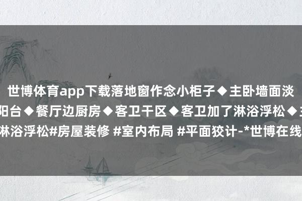 世博体育app下载落地窗作念小柜子◆主卧墙面淡色壁纸◆老东说念主房带阳台◆餐厅边厨房◆客卫干区◆客卫加了淋浴浮松◆主卫◆主卫淋浴浮松#房屋装修 #室内布局 #平面狡计-*世博在线娱乐体育*>>>官网中心*欢迎光临<<<