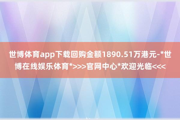 世博体育app下载回购金额1890.51万港元-*世博在线娱乐体育*>>>官网中心*欢迎光临<<<