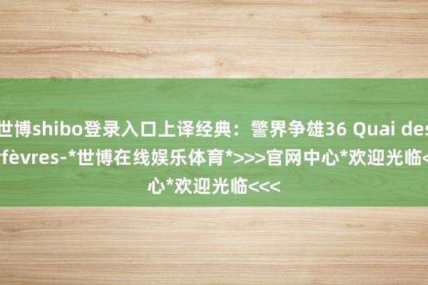 世博shibo登录入口上译经典：警界争雄36 Quai des Orfèvres-*世博在线娱乐体育*>>>官网中心*欢迎光临<<<